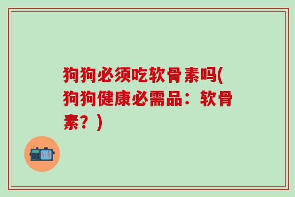 狗狗必须吃软骨素吗(狗狗健康必需品：软骨素？)
