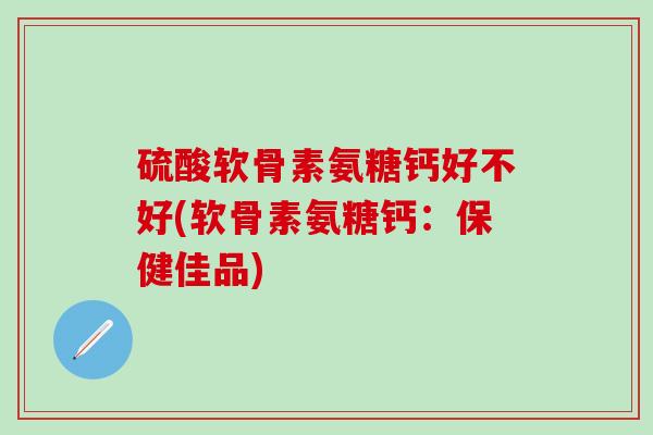 硫酸软骨素氨糖钙好不好(软骨素氨糖钙：保健佳品)