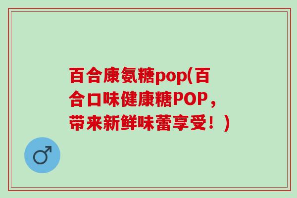 百合康氨糖pop(百合口味健康糖POP，带来新鲜味蕾享受！)