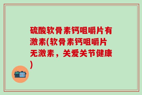 硫酸软骨素钙咀嚼片有激素(软骨素钙咀嚼片无激素，关爱关节健康)