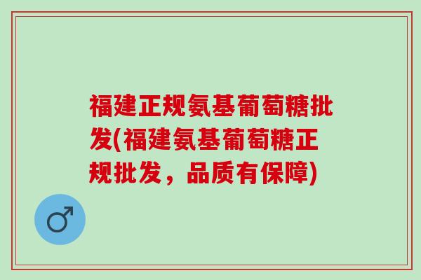 福建正规氨基葡萄糖批发(福建氨基葡萄糖正规批发，品质有保障)
