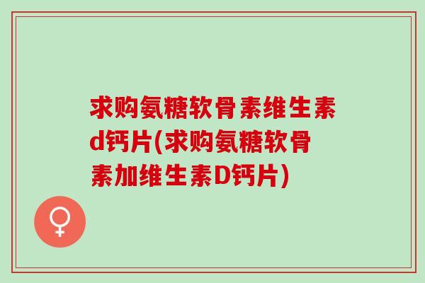 求购氨糖软骨素维生素d钙片(求购氨糖软骨素加维生素D钙片)