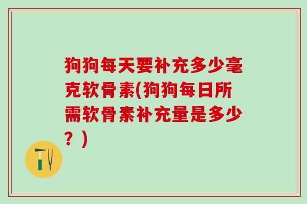 狗狗每天要补充多少毫克软骨素(狗狗每日所需软骨素补充量是多少？)