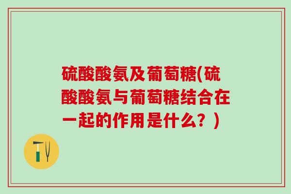 硫酸酸氨及葡萄糖(硫酸酸氨与葡萄糖结合在一起的作用是什么？)