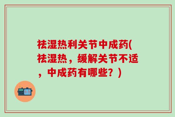 祛湿热利关节中成药(祛湿热，缓解关节不适，中成药有哪些？)