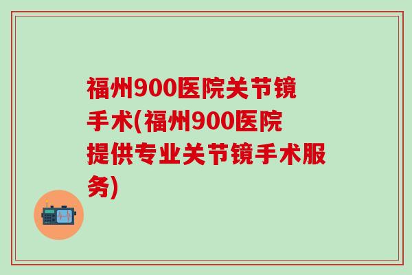 福州900医院关节镜手术(福州900医院提供专业关节镜手术服务)