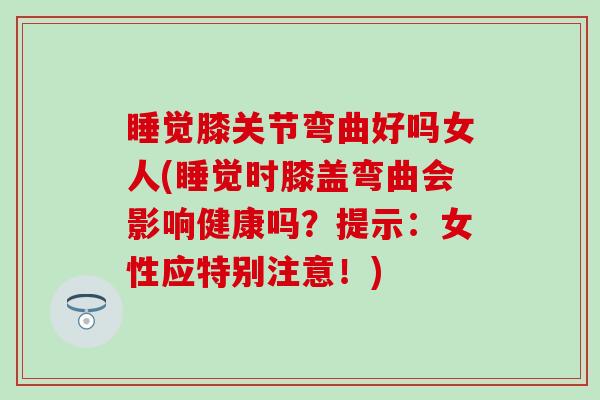 睡觉膝关节弯曲好吗女人(睡觉时膝盖弯曲会影响健康吗？提示：女性应特别注意！)