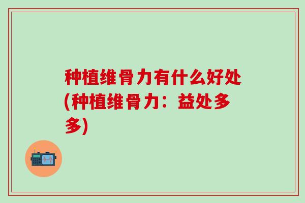 种植维骨力有什么好处(种植维骨力:益处多多) 种植维骨力有什么好处(种植维骨力:益处多多)