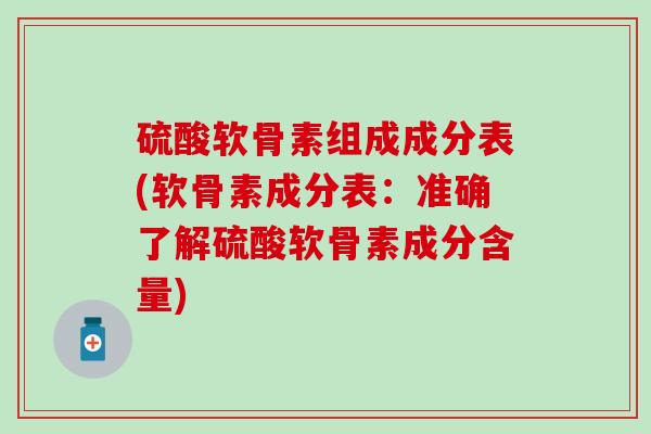 硫酸软骨素组成成分表(软骨素成分表：准确了解硫酸软骨素成分含量)