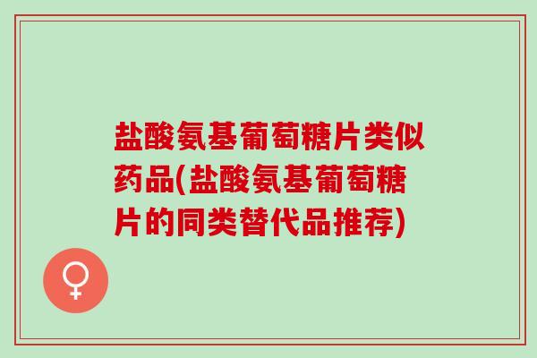 盐酸氨基葡萄糖片类似药品(盐酸氨基葡萄糖片的同类替代品推荐)