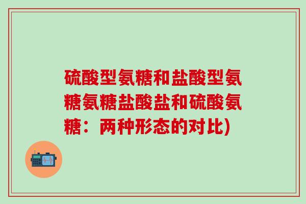 硫酸型氨糖和盐酸型氨糖氨糖盐酸盐和硫酸氨糖：两种形态的对比)