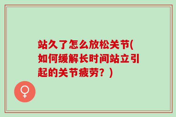 站久了怎么放松关节(如何缓解长时间站立引起的关节疲劳？)