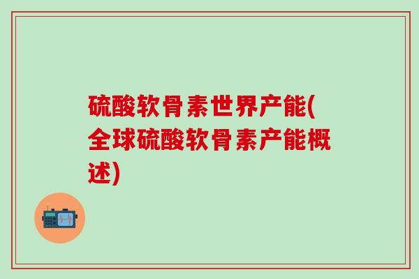 硫酸软骨素世界产能(全球硫酸软骨素产能概述)
