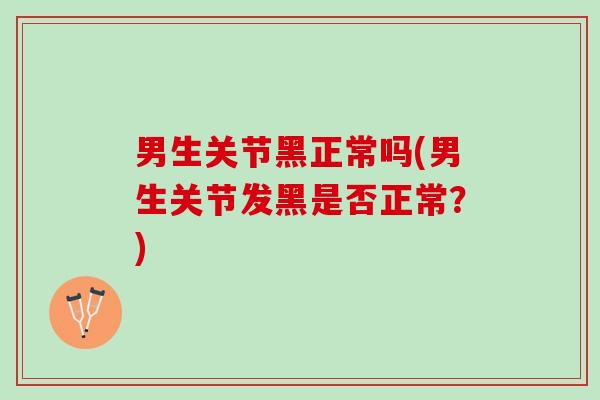 男生关节黑正常吗(男生关节发黑是否正常？)