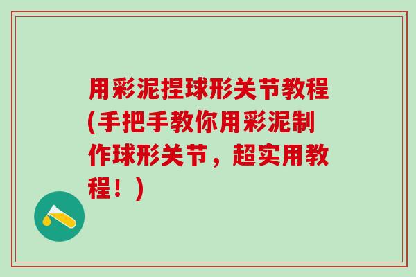 用彩泥捏球形关节教程(手把手教你用彩泥制作球形关节，超实用教程！)