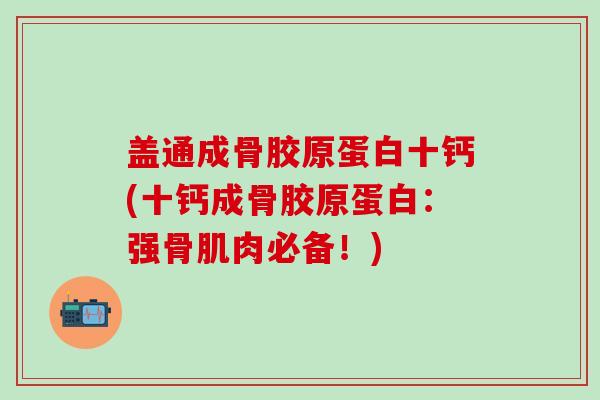 盖通成骨胶原蛋白十钙(十钙成骨胶原蛋白:强骨肌肉必备!) 盖通成骨胶原蛋白十钙(十钙成骨胶原蛋白:强骨肌肉必备!)