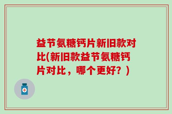 益节氨糖钙片新旧款对比(新旧款益节氨糖钙片对比，哪个更好？)