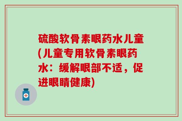 硫酸软骨素眼药水儿童(儿童专用软骨素眼药水：缓解眼部不适，促进眼睛健康)