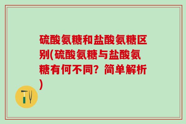 硫酸氨糖和盐酸氨糖区别(硫酸氨糖与盐酸氨糖有何不同？简单解析)