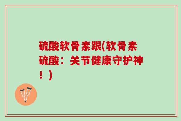 硫酸软骨素跟(软骨素硫酸：关节健康守护神！)