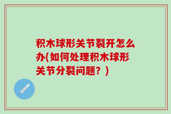 积木球形关节裂开怎么办(如何处理积木球形关节分裂问题？)