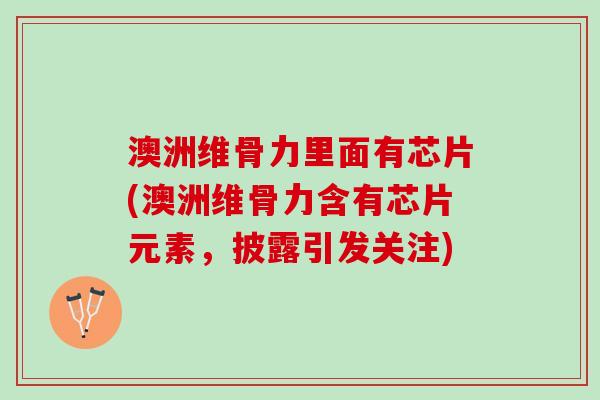 澳洲维骨力里面有芯片(澳洲维骨力含有芯片元素，披露引发关注)