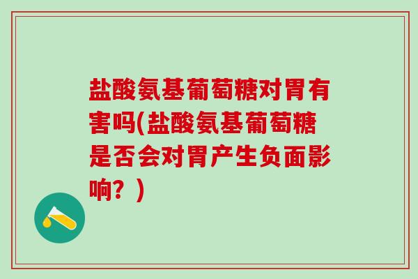 盐酸氨基葡萄糖对胃有害吗(盐酸氨基葡萄糖是否会对胃产生负面影响？)