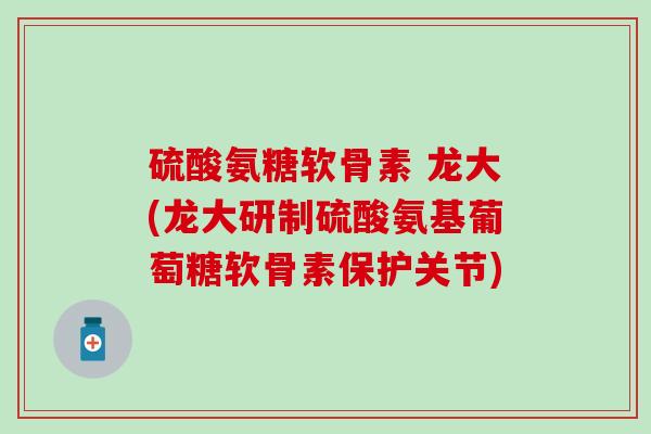 硫酸氨糖软骨素 龙大(龙大研制硫酸氨基葡萄糖软骨素保护关节)