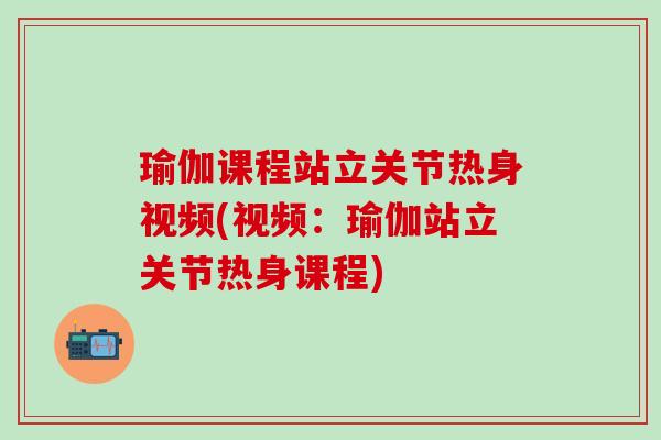 瑜伽课程站立关节热身视频(视频：瑜伽站立关节热身课程)