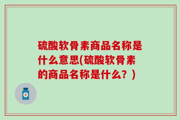 硫酸软骨素商品名称是什么意思(硫酸软骨素的商品名称是什么？)