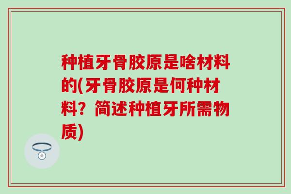 种植牙骨胶原是啥材料的(牙骨胶原是何种材料？简述种植牙所需物质)