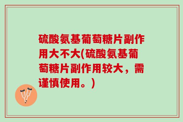 硫酸氨基葡萄糖片副作用大不大(硫酸氨基葡萄糖片副作用较大，需谨慎使用。)