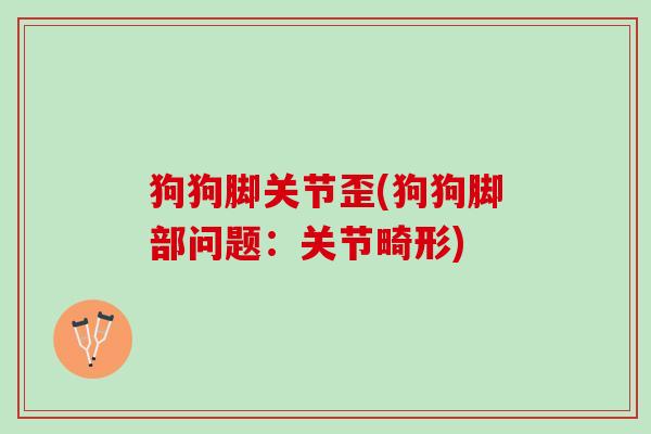狗狗脚关节歪(狗狗脚部问题：关节畸形)