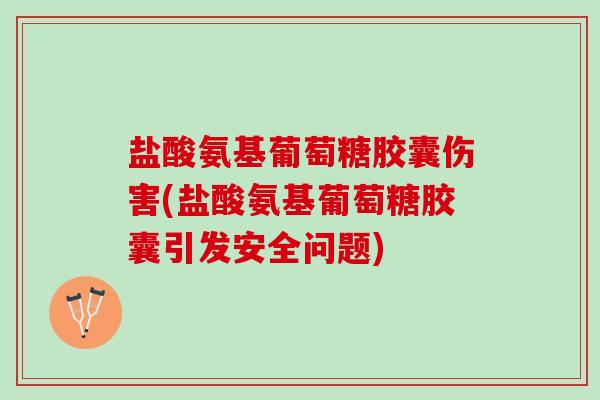 盐酸氨基葡萄糖胶囊伤害(盐酸氨基葡萄糖胶囊引发安全问题)