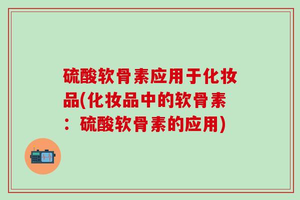 硫酸软骨素应用于化妆品(化妆品中的软骨素：硫酸软骨素的应用)