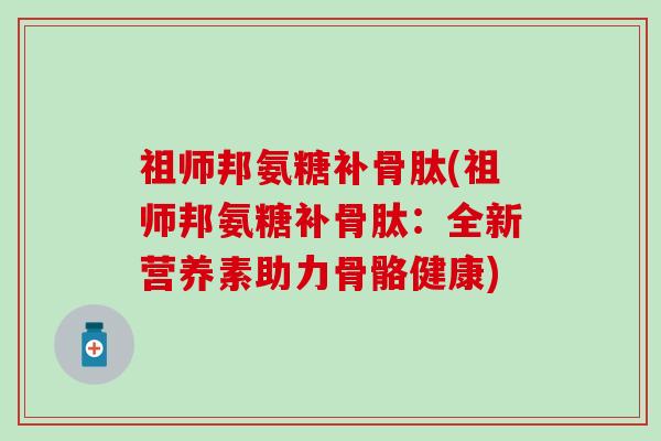 祖师邦氨糖补骨肽(祖师邦氨糖补骨肽：全新营养素助力骨骼健康)