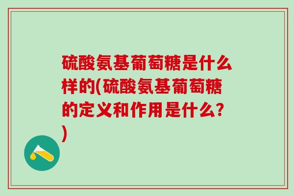 硫酸氨基葡萄糖是什么样的(硫酸氨基葡萄糖的定义和作用是什么？)