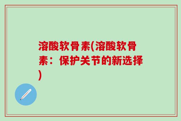 溶酸软骨素(溶酸软骨素:保护关节的新选择) 溶酸软骨素(溶酸软骨素:保护关节的新选择)