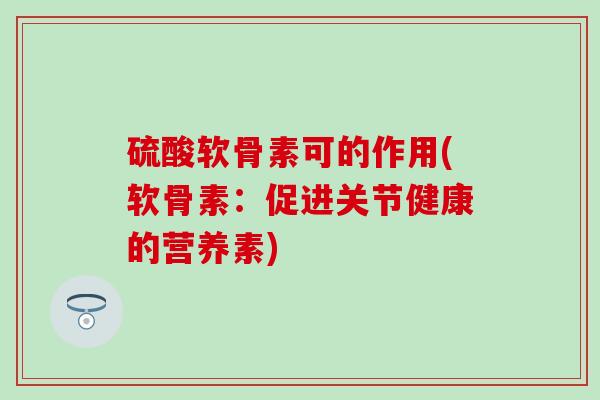 硫酸软骨素可的作用(软骨素：促进关节健康的营养素)
