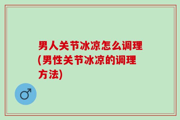 男人关节冰凉怎么调理(男性关节冰凉的调理方法)