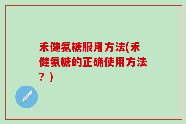 禾健氨糖服用方法(禾健氨糖的正确使用方法？)