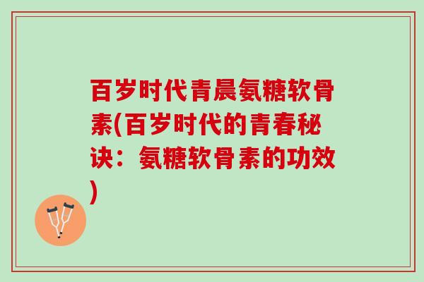 百岁时代青晨氨糖软骨素(百岁时代的青春秘诀：氨糖软骨素的功效)