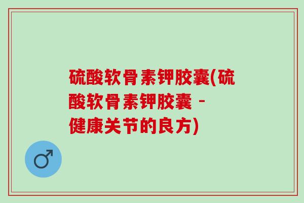 硫酸软骨素钾胶囊(硫酸软骨素钾胶囊 - 健康关节的良方)