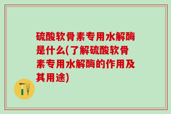 硫酸软骨素专用水解酶是什么(了解硫酸软骨素专用水解酶的作用及其用途) 硫酸软骨素专用水解酶是什么(了解硫酸软骨素专用水解酶的作用及其用途)