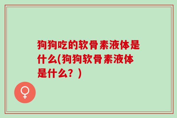 狗狗吃的软骨素液体是什么(狗狗软骨素液体是什么？)
