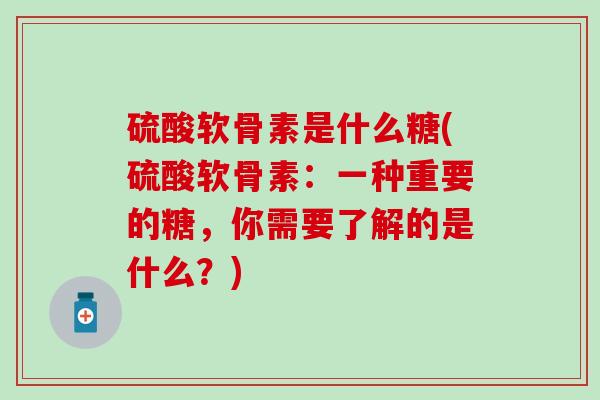硫酸软骨素是什么糖(硫酸软骨素:一种重要的糖,你需要了解的是什么?) 硫酸软骨素是什么糖(硫酸软骨素:一种重要的糖,你需要了解的是什么?)