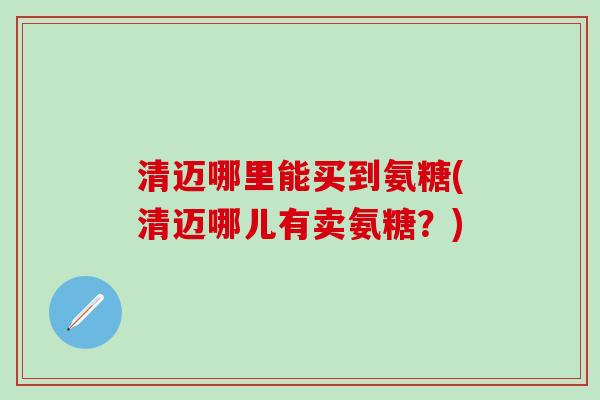 清迈哪里能买到氨糖(清迈哪儿有卖氨糖？)