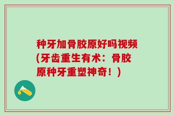 种牙加骨胶原好吗视频(牙齿重生有术：骨胶原种牙重塑神奇！)