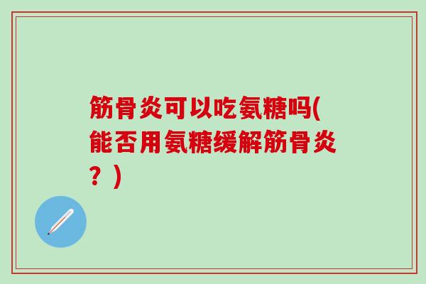 筋骨炎可以吃氨糖吗(能否用氨糖缓解筋骨炎？)