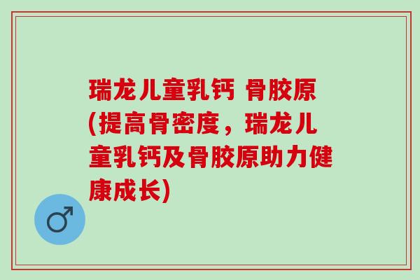 瑞龙儿童乳钙 骨胶原(提高骨密度，瑞龙儿童乳钙及骨胶原助力健康成长)